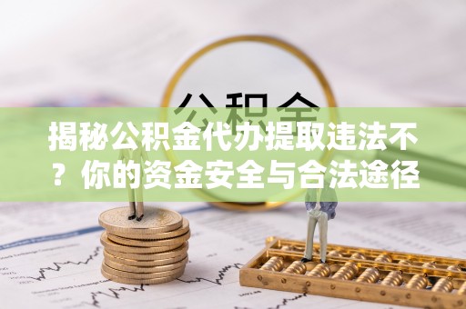 龙沙揭秘公积金代办提取违法不？你的资金安全与合法途径解析