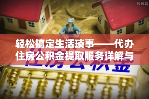 龙沙轻松搞定生活琐事——代办住房公积金提取服务详解与实用指南