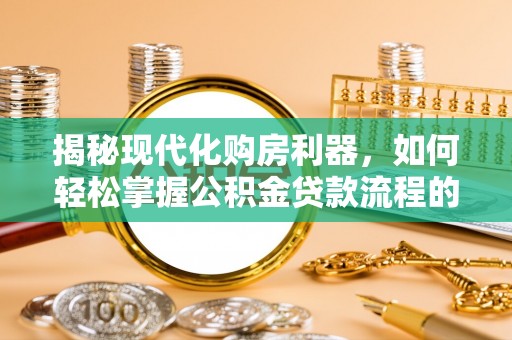 龙沙揭秘现代化购房利器，如何轻松掌握公积金贷款流程的每一个细节