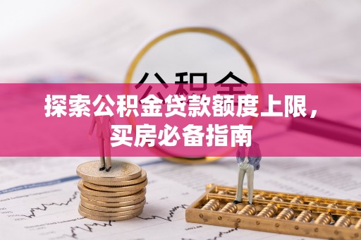 龙沙探索公积金贷款额度上限，买房必备指南