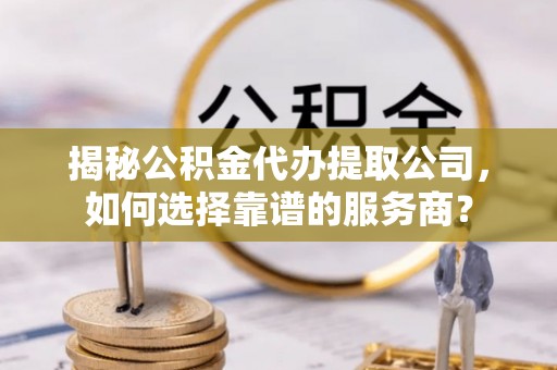 龙沙揭秘公积金代办提取公司，如何选择靠谱的服务商？