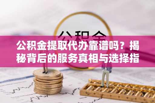 龙沙公积金提取代办靠谱吗？揭秘背后的服务真相与选择指南
