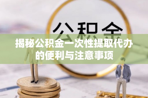 龙沙揭秘公积金一次性提取代办的便利与注意事项
