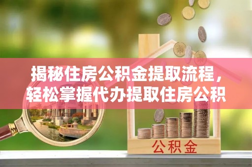 龙沙揭秘住房公积金提取流程，轻松掌握代办提取住房公积金技巧