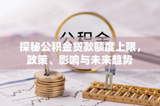 龙沙探秘公积金贷款额度上限，政策、影响与未来趋势