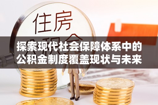 龙沙探索现代社会保障体系中的公积金制度覆盖现状与未来