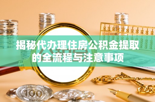 龙沙揭秘代办理住房公积金提取的全流程与注意事项