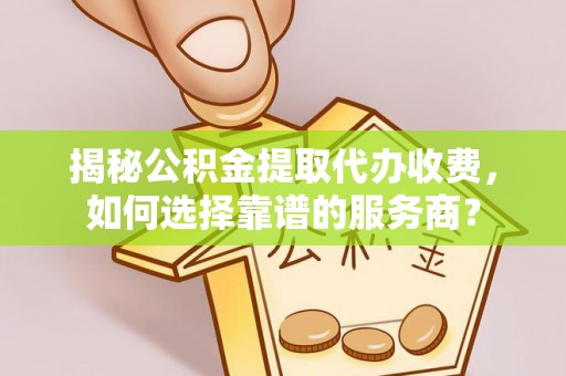 龙沙揭秘公积金提取代办收费，如何选择靠谱的服务商？