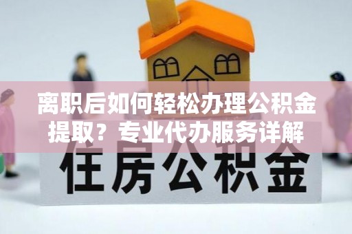 龙沙离职后如何轻松办理公积金提取？专业代办服务详解