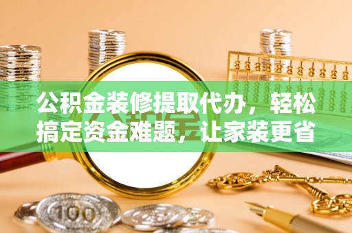 龙沙公积金装修提取代办，轻松搞定资金难题，让家装更省心