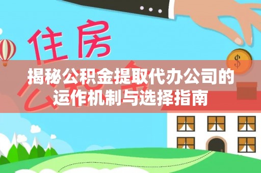 龙沙揭秘公积金提取代办公司的运作机制与选择指南