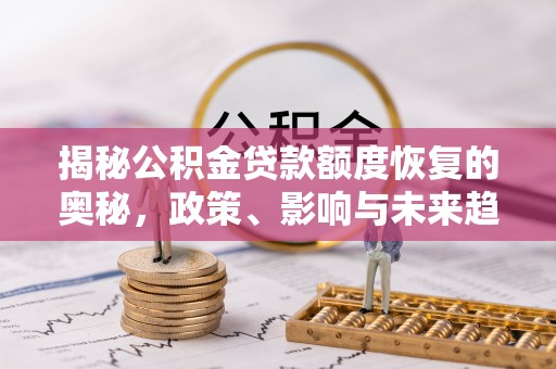 龙沙揭秘公积金贷款额度恢复的奥秘，政策、影响与未来趋势