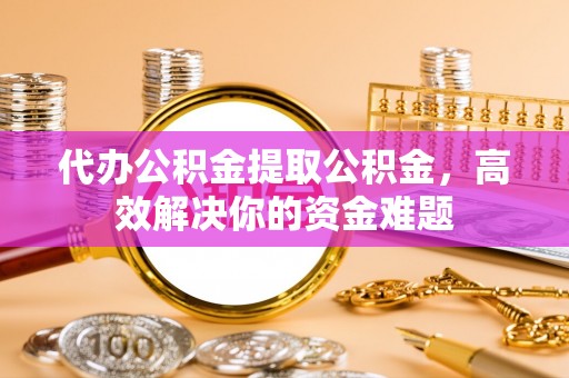 龙沙代办公积金提取公积金，高效解决你的资金难题