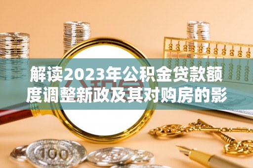 龙沙解读2023年公积金贷款额度调整新政及其对购房的影响