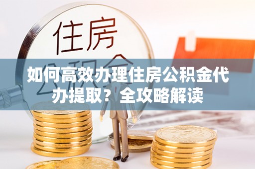 龙沙如何高效办理住房公积金代办提取？全攻略解读