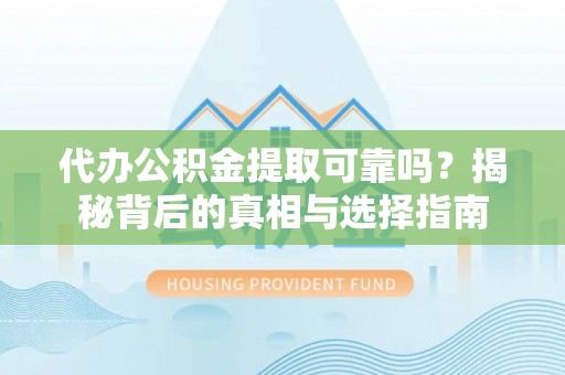 龙沙代办公积金提取可靠吗？揭秘背后的真相与选择指南