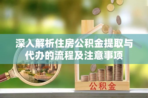 龙沙深入解析住房公积金提取与代办的流程及注意事项