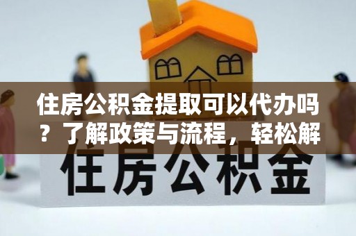 龙沙住房公积金提取可以代办吗？了解政策与流程，轻松解决疑惑