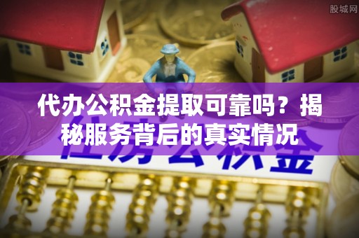 龙沙代办公积金提取可靠吗？揭秘服务背后的真实情况