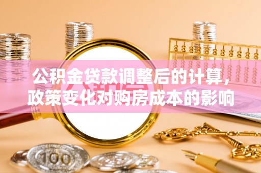 龙沙公积金贷款调整后的计算，政策变化对购房成本的影响与应对策略