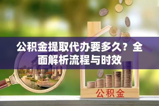 龙沙公积金提取代办要多久？全面解析流程与时效