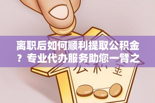 龙沙离职后如何顺利提取公积金？专业代办服务助您一臂之力