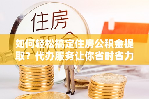龙沙如何轻松搞定住房公积金提取？代办服务让你省时省力