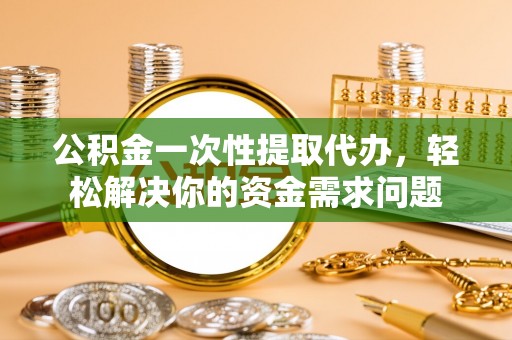 龙沙公积金一次性提取代办，轻松解决你的资金需求问题
