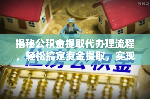 龙沙揭秘公积金提取代办理流程，轻松搞定资金提取，实现财务自由