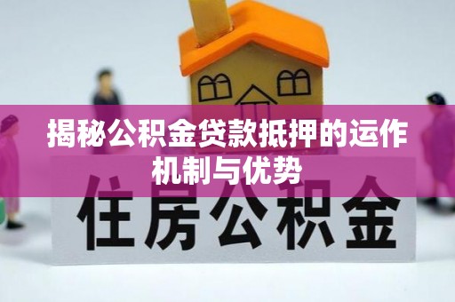 龙沙揭秘公积金贷款抵押的运作机制与优势