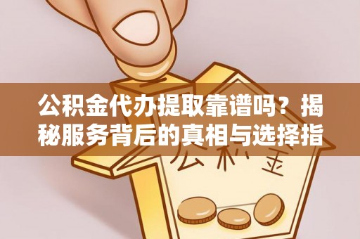 龙沙公积金代办提取靠谱吗？揭秘服务背后的真相与选择指南