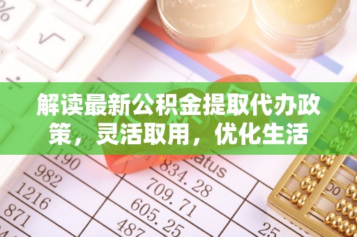 龙沙解读最新公积金提取代办政策，灵活取用，优化生活
