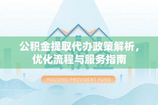 龙沙公积金提取代办政策解析，优化流程与服务指南