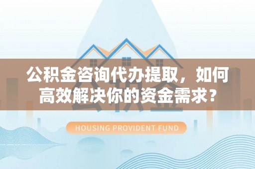 龙沙公积金咨询代办提取，如何高效解决你的资金需求？