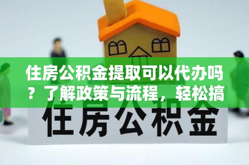 龙沙住房公积金提取可以代办吗？了解政策与流程，轻松搞定公积金提取