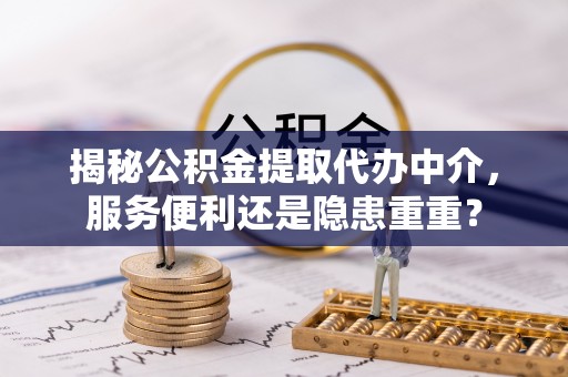 龙沙揭秘公积金提取代办中介，服务便利还是隐患重重？