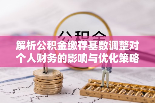 龙沙解析公积金缴存基数调整对个人财务的影响与优化策略