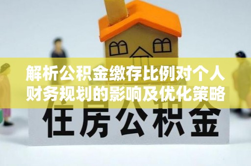 龙沙解析公积金缴存比例对个人财务规划的影响及优化策略