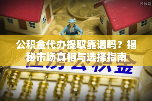 龙沙公积金代办提取靠谱吗？揭秘市场真相与选择指南