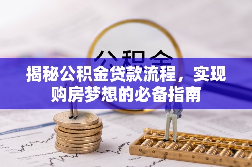 龙沙揭秘公积金贷款流程，实现购房梦想的必备指南