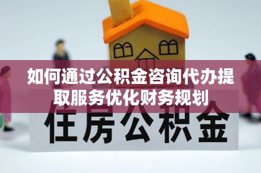 龙沙如何通过公积金咨询代办提取服务优化财务规划