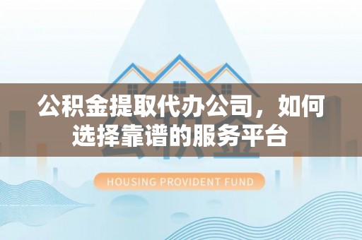 龙沙公积金提取代办公司，如何选择靠谱的服务平台