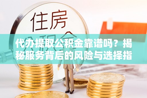 龙沙代办提取公积金靠谱吗？揭秘服务背后的风险与选择指南