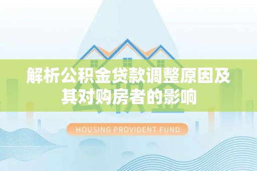 龙沙解析公积金贷款调整原因及其对购房者的影响