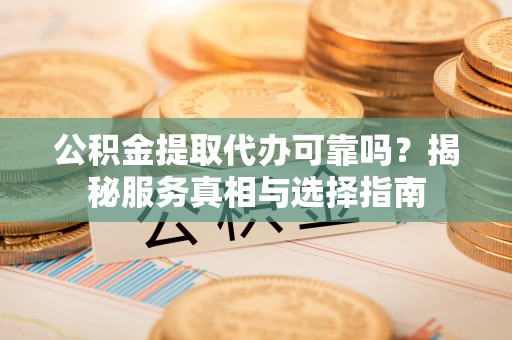 龙沙公积金提取代办可靠吗？揭秘服务真相与选择指南