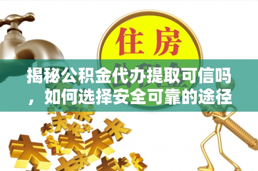 龙沙揭秘公积金代办提取可信吗，如何选择安全可靠的途径