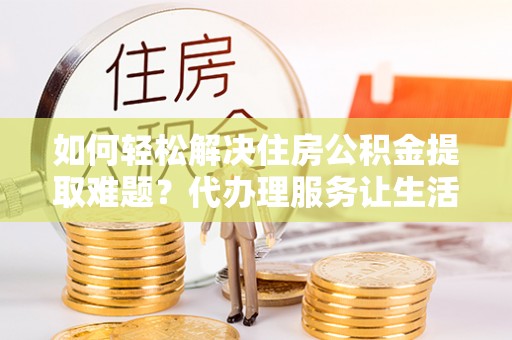龙沙如何轻松解决住房公积金提取难题？代办理服务让生活更简单