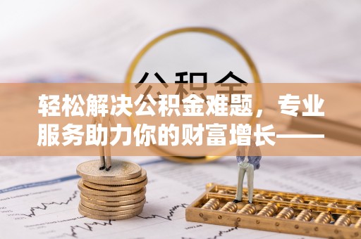 龙沙轻松解决公积金难题，专业服务助力你的财富增长——代办公积金提取