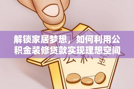 龙沙解锁家居梦想，如何利用公积金装修贷款实现理想空间