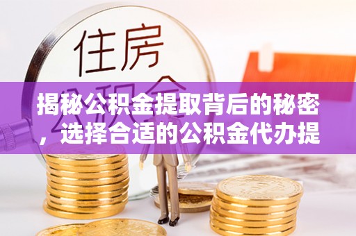 龙沙揭秘公积金提取背后的秘密，选择合适的公积金代办提取公司是关键